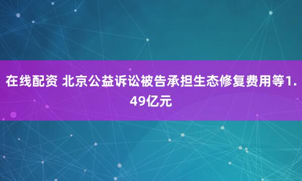 在线配资 北京公益诉讼被告承担生态修复费用等1.49亿元