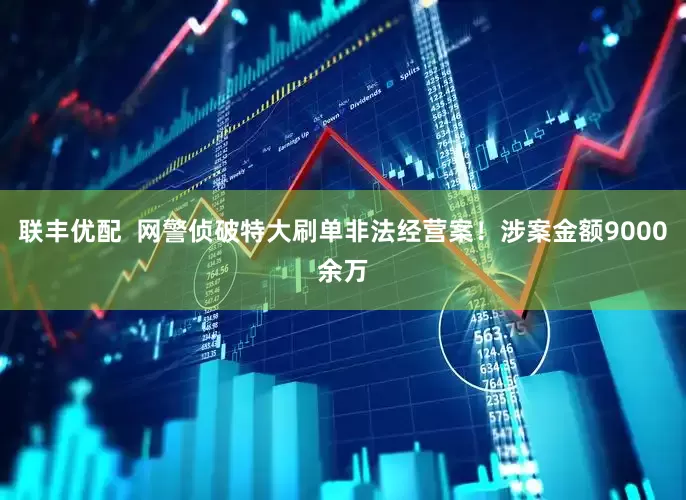 联丰优配  网警侦破特大刷单非法经营案！涉案金额9000余万