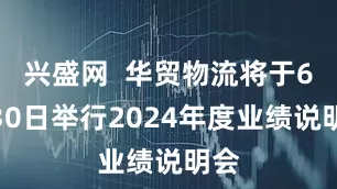 兴盛网  华贸物流将于6月30日举行2024年度业绩说明会
