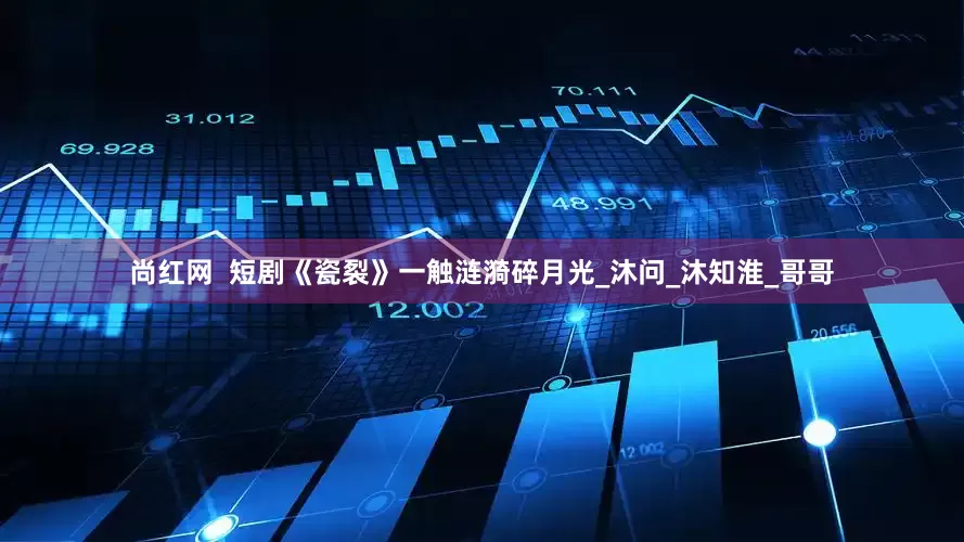 尚红网  短剧《瓷裂》一触涟漪碎月光_沐问_沐知淮_哥哥