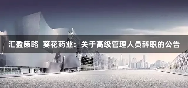 汇盈策略  葵花药业：关于高级管理人员辞职的公告