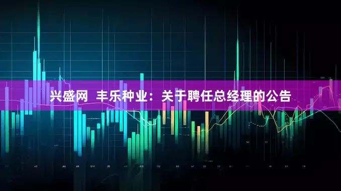 兴盛网  丰乐种业：关于聘任总经理的公告