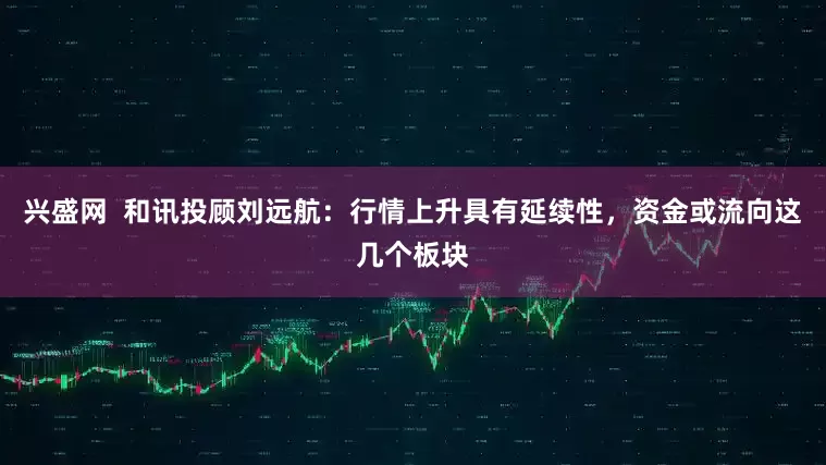 兴盛网  和讯投顾刘远航：行情上升具有延续性，资金或流向这几个板块