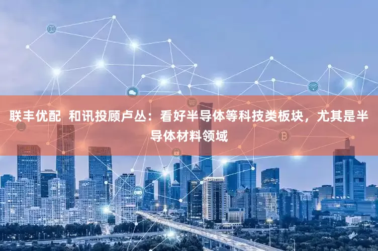 联丰优配  和讯投顾卢丛：看好半导体等科技类板块，尤其是半导体材料领域