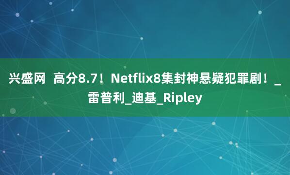兴盛网  高分8.7！Netflix8集封神悬疑犯罪剧！_雷普利_迪基_Ripley