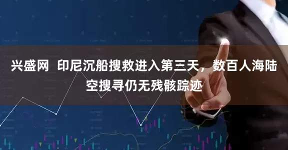 兴盛网  印尼沉船搜救进入第三天，数百人海陆空搜寻仍无残骸踪迹