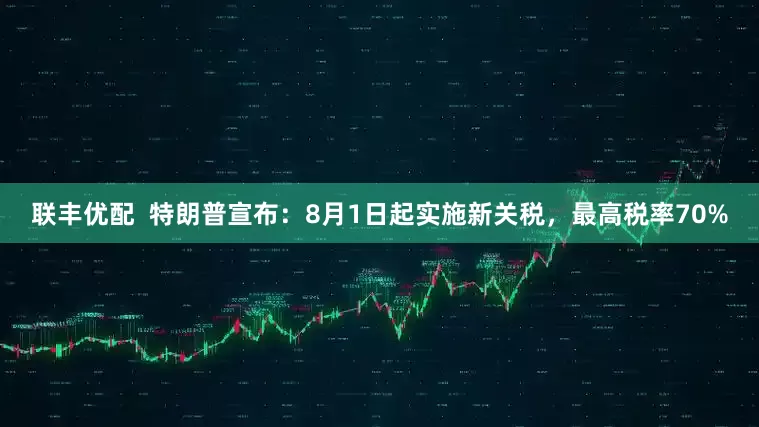 联丰优配  特朗普宣布：8月1日起实施新关税，最高税率70%