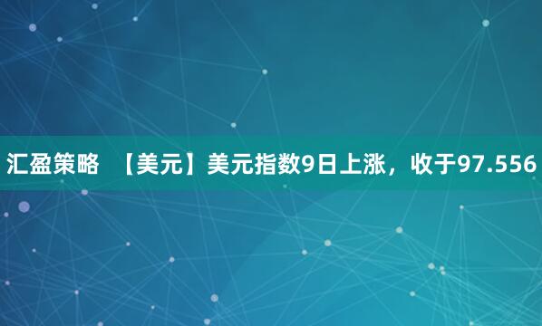 汇盈策略  【美元】美元指数9日上涨，收于97.556