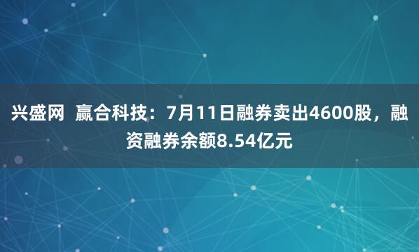 兴盛网  赢合科技：7月11日融券卖出4600股，融资融券余额8.54亿元