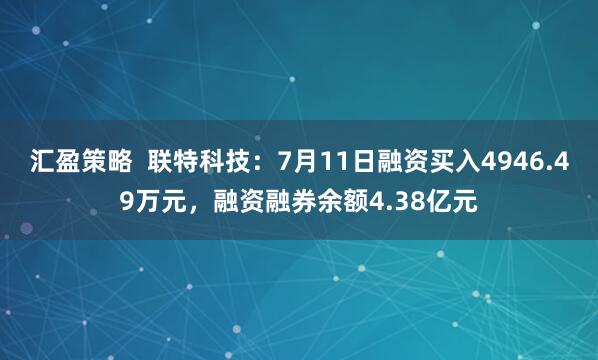 汇盈策略  联特科技：7月11日融资买入4946.49万元，融资融券余额4.38亿元