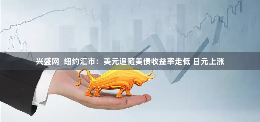 兴盛网  纽约汇市：美元追随美债收益率走低 日元上涨