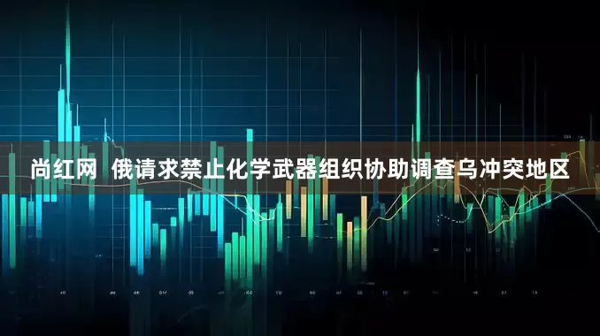 尚红网  俄请求禁止化学武器组织协助调查乌冲突地区