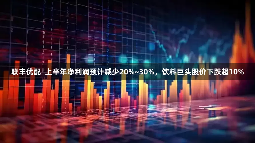 联丰优配  上半年净利润预计减少20%~30%，饮料巨头股价下跌超10%