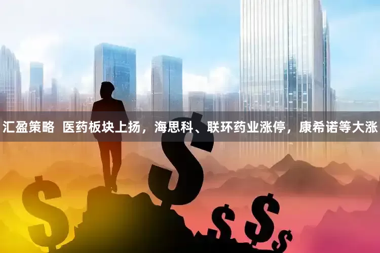 汇盈策略  医药板块上扬，海思科、联环药业涨停，康希诺等大涨