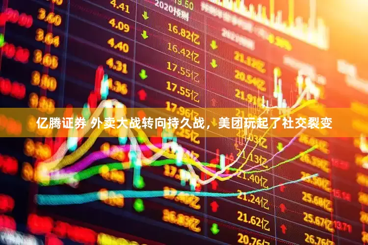 亿腾证券 外卖大战转向持久战，美团玩起了社交裂变