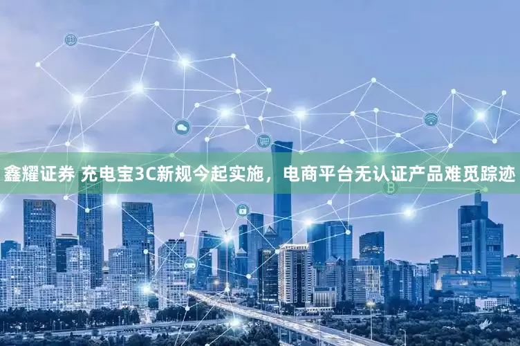 鑫耀证券 充电宝3C新规今起实施，电商平台无认证产品难觅踪迹
