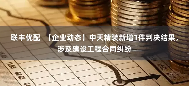 联丰优配  【企业动态】中天精装新增1件判决结果，涉及建设工程合同纠纷