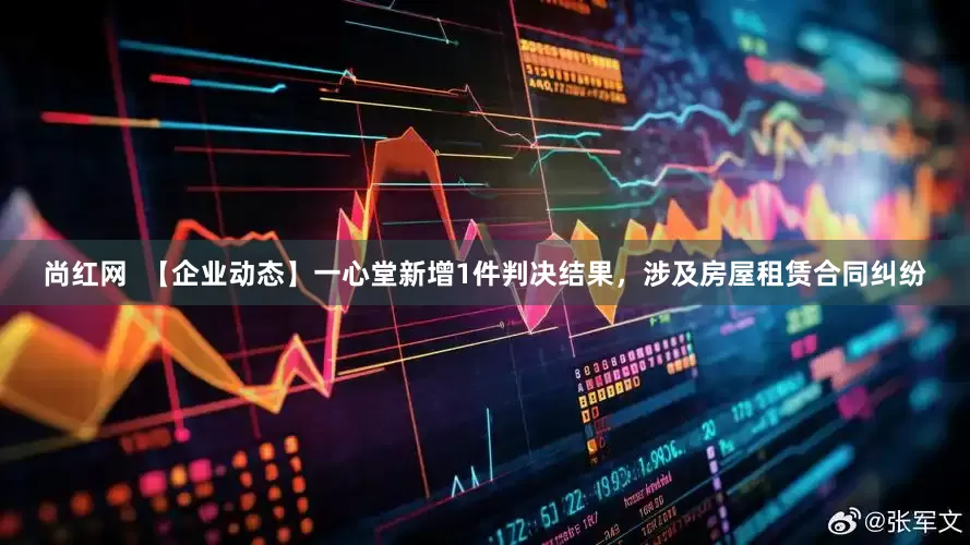 尚红网  【企业动态】一心堂新增1件判决结果，涉及房屋租赁合同纠纷