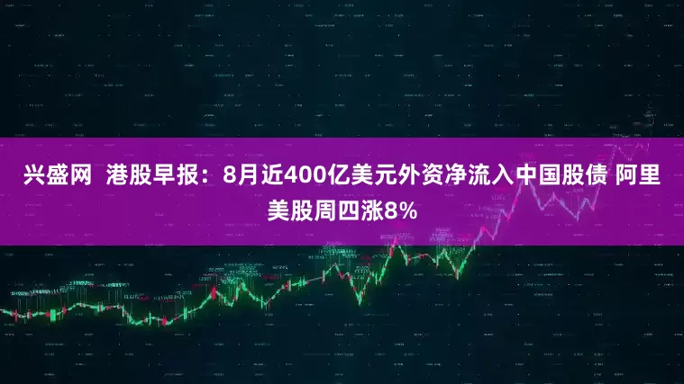 兴盛网  港股早报：8月近400亿美元外资净流入中国股债 阿里美股周四涨8%