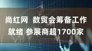 尚红网  数贸会筹备工作就绪 参展商超1700家