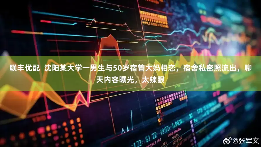 联丰优配  沈阳某大学一男生与50岁宿管大妈相恋，宿舍私密照流出，聊天内容曝光，太辣眼