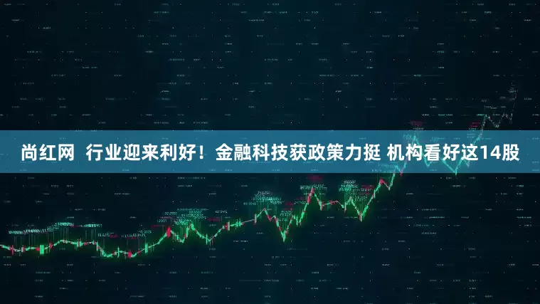 尚红网 行业迎来利好!金融科技获政策力挺 机构看好这14股
