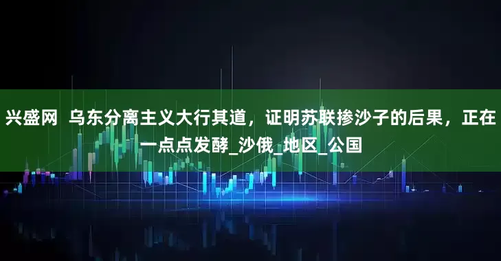 兴盛网  乌东分离主义大行其道，证明苏联掺沙子的后果，正在一点点发酵_沙俄_地区_公国