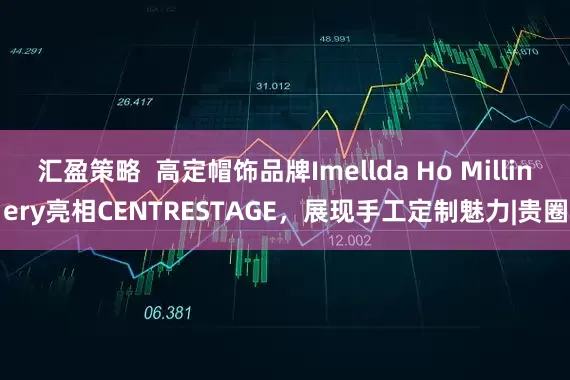 汇盈策略  高定帽饰品牌Imellda Ho Millinery亮相CENTRESTAGE，展现手工定制魅力|贵圈