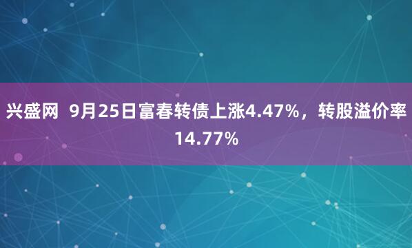 兴盛网  9月25日富春转债上涨4.47%，转股溢价率14.77%