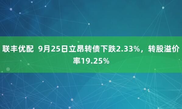 联丰优配  9月25日立昂转债下跌2.33%，转股溢价率19.25%