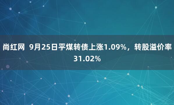 尚红网  9月25日平煤转债上涨1.09%，转股溢价率31.02%