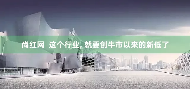 尚红网  这个行业, 就要创牛市以来的新低了
